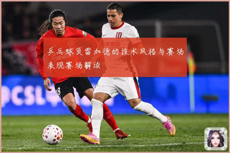 乒乓球莫雷加德的技术风格与赛场表现赛场解读