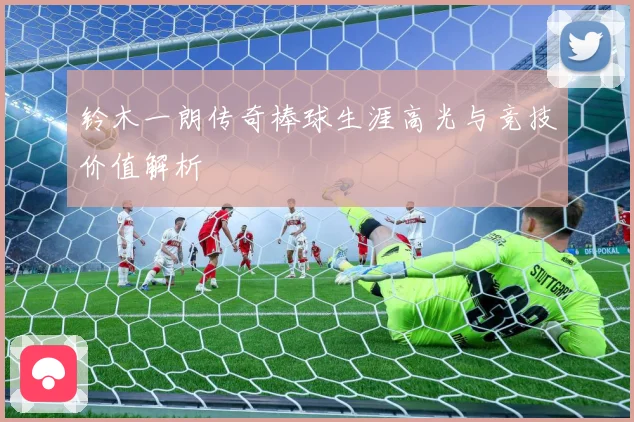 铃木一朗传奇棒球生涯高光与竞技价值解析