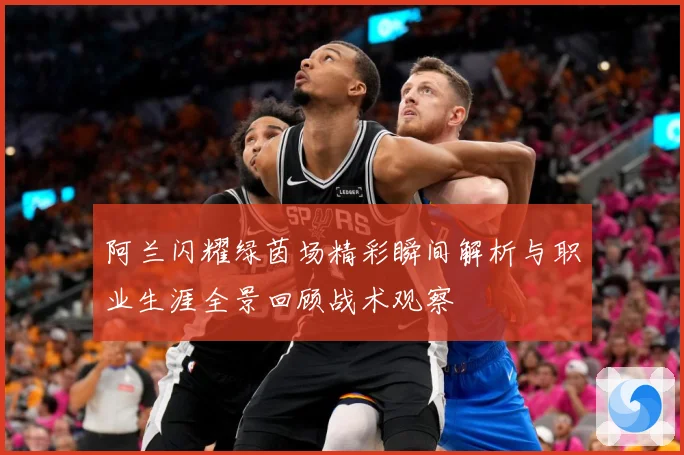 阿兰闪耀绿茵场精彩瞬间解析与职业生涯全景回顾战术观察