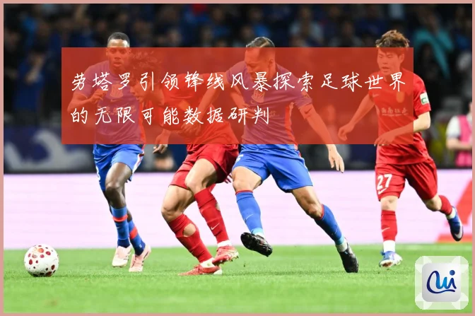 劳塔罗引领锋线风暴探索足球世界的无限可能数据研判