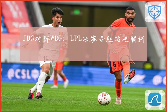 JDG对阵WBG：LPL联赛争胜路径解析