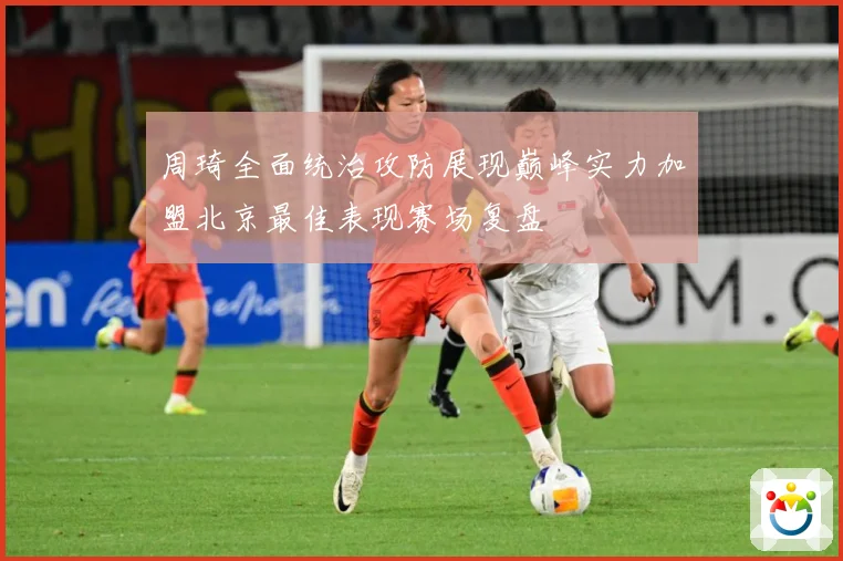 周琦全面统治攻防展现巅峰实力加盟北京最佳表现赛场复盘