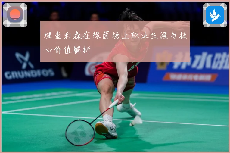 理查利森在绿茵场上职业生涯与核心价值解析