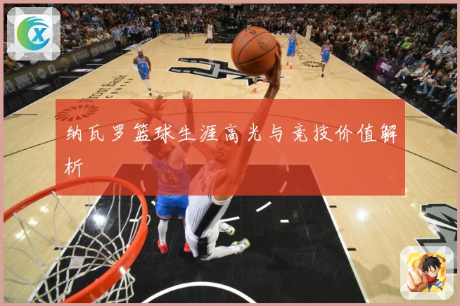 纳瓦罗篮球生涯高光与竞技价值解析