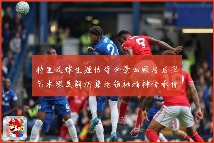 特里足球生涯传奇全景回顾与后卫艺术深度解析兼论领袖精神传承价值