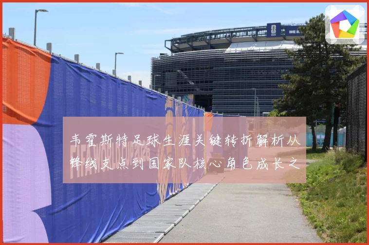韦霍斯特足球生涯关键转折解析从锋线支点到国家队核心角色成长之路