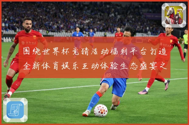 围绕世界杯竞猜活动福利平台打造全新体育娱乐互动体验生态盛宴之数据研判