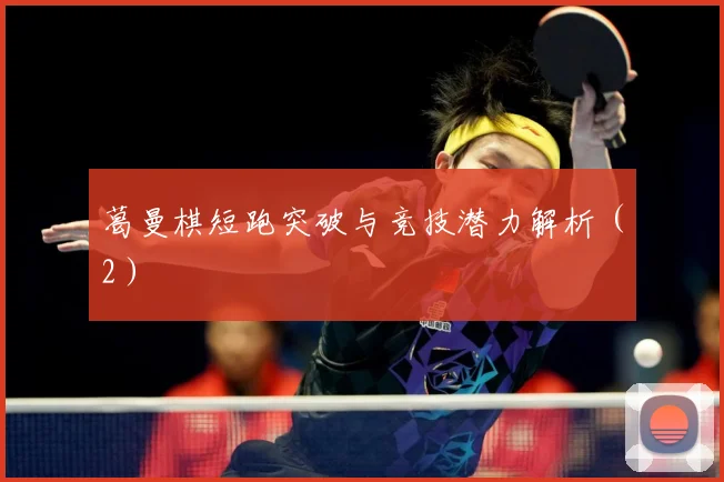 葛曼棋短跑突破与竞技潜力解析（2）