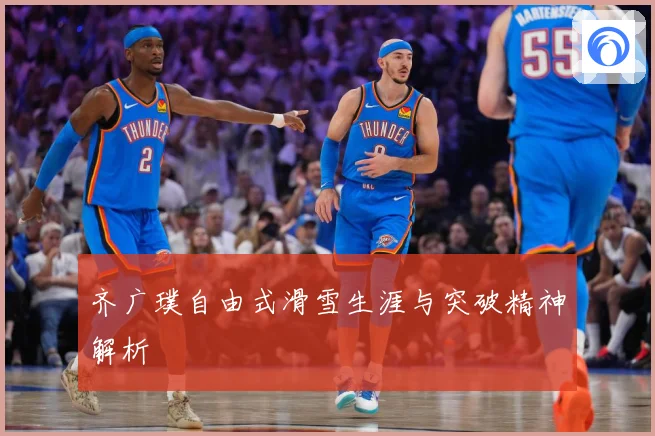 齐广璞自由式滑雪生涯与突破精神解析