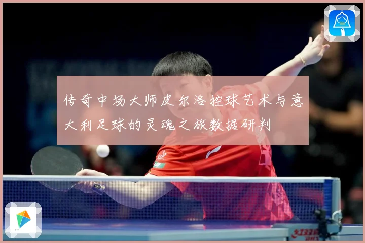 传奇中场大师皮尔洛控球艺术与意大利足球的灵魂之旅数据研判