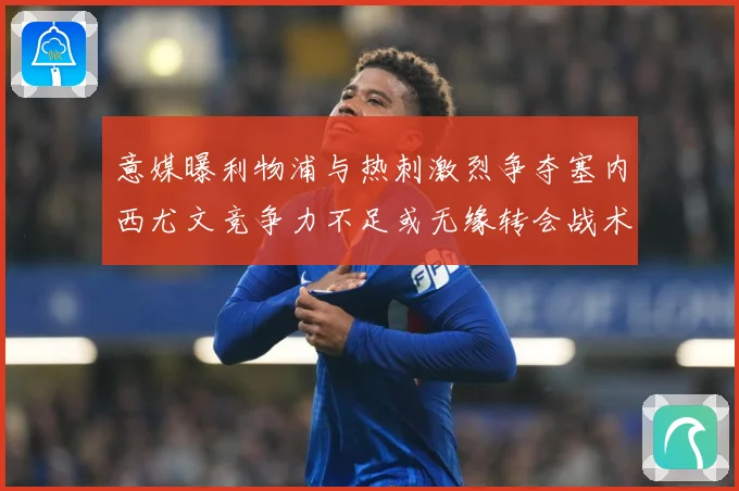 意媒曝利物浦与热刺激烈争夺塞内西尤文竞争力不足或无缘转会战术观察