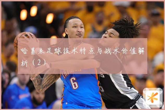 哈基米足球技术特点与战术价值解析（2）