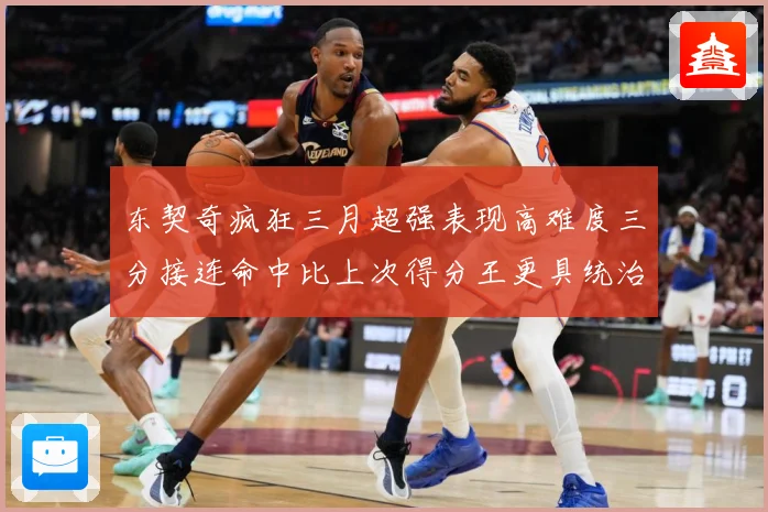 东契奇疯狂三月超强表现高难度三分接连命中比上次得分王更具统治专题观察