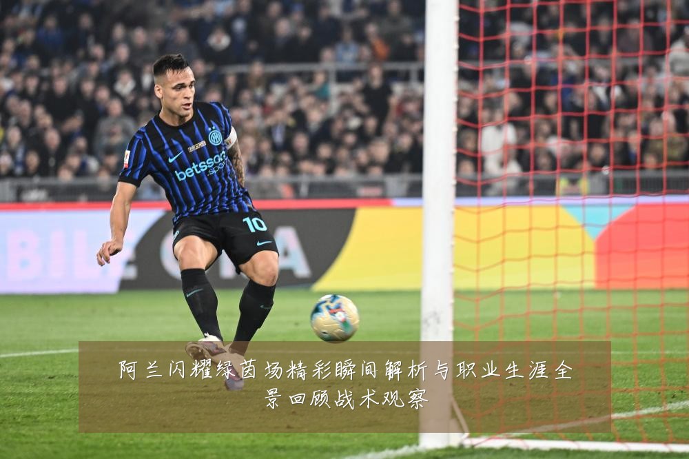 阿兰闪耀绿茵场精彩瞬间解析与职业生涯全景回顾战术观察
