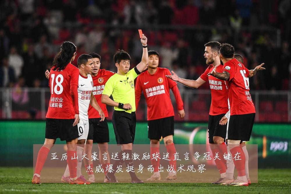 亚历山大豪言送鞋激励球迷直言争冠关键在杰威爆发挺身而出战术观察