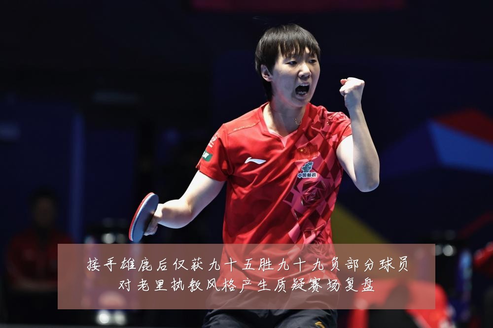 接手雄鹿后仅获九十五胜九十九负部分球员对老里执教风格产生质疑赛场复盘