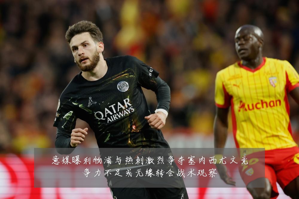 意媒曝利物浦与热刺激烈争夺塞内西尤文竞争力不足或无缘转会战术观察