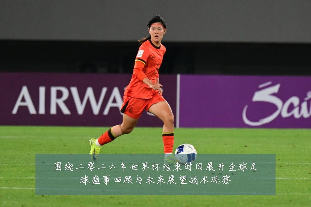 围绕二零二六年世界杯结束时间展开全球足球盛事回顾与未来展望战术观察